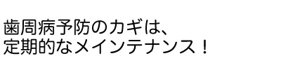 歯周病予防のカギは、定期的なメインテナンス！